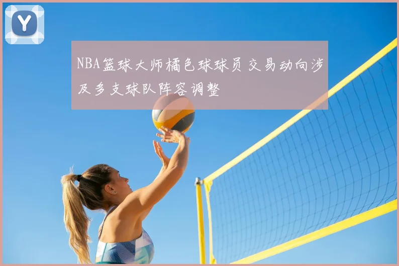 NBA篮球大师橘色球球员交易动向涉及多支球队阵容调整