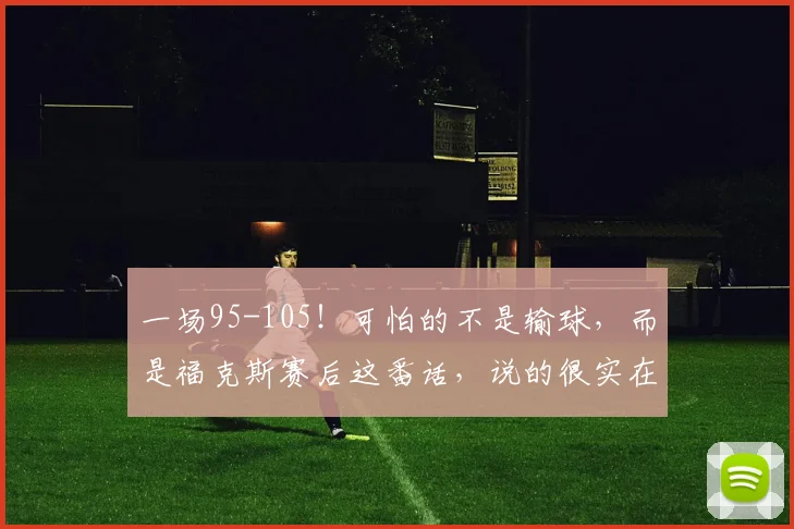 一场95-105！可怕的不是输球，而是福克斯赛后这番话，说的很实在