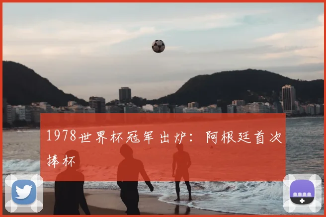 1978世界杯冠军出炉：阿根廷首次捧杯