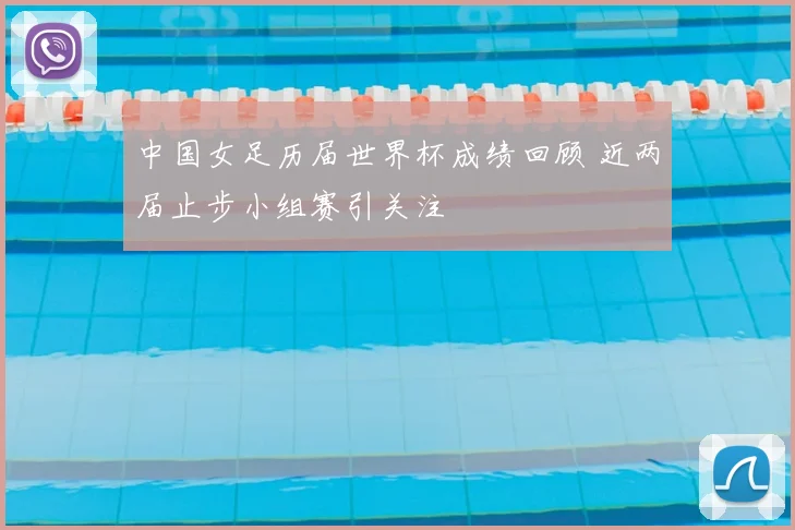 中国女足历届世界杯成绩回顾 近两届止步小组赛引关注