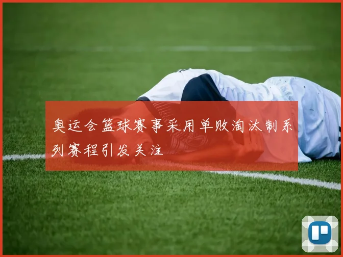 奥运会篮球赛事采用单败淘汰制系列赛程引发关注
