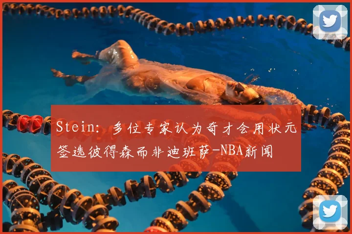 Stein：多位专家认为奇才会用状元签选彼得森而非迪班萨-NBA新闻
