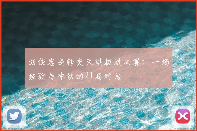 刘俊岩逆转史天琪挺进决赛：一场经验与冲劲的21局对话