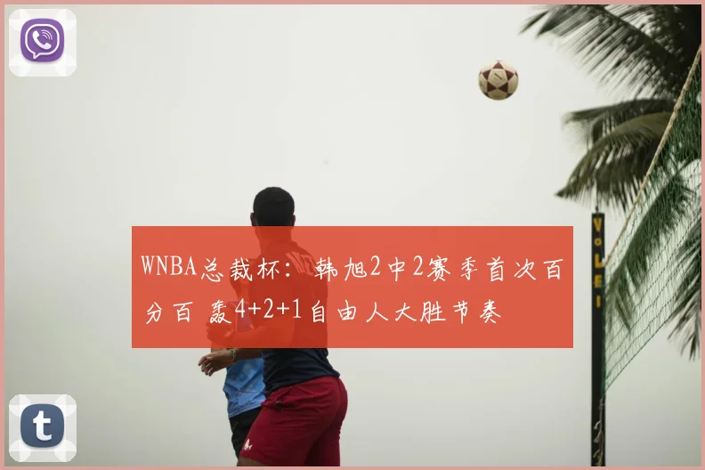 WNBA总裁杯：韩旭2中2赛季首次百分百 轰4+2+1自由人大胜节奏