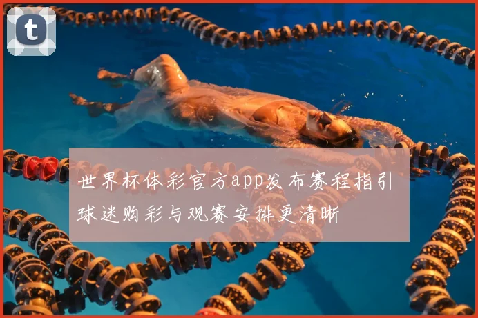 世界杯体彩官方app发布赛程指引 球迷购彩与观赛安排更清晰
