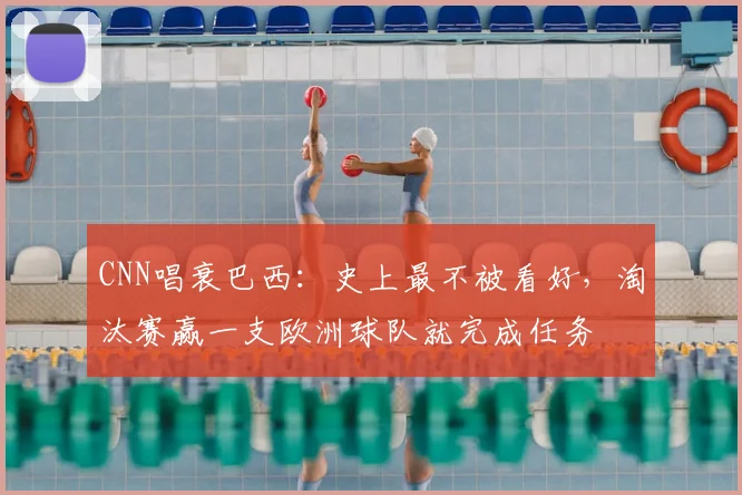 CNN唱衰巴西：史上最不被看好，淘汰赛赢一支欧洲球队就完成任务
