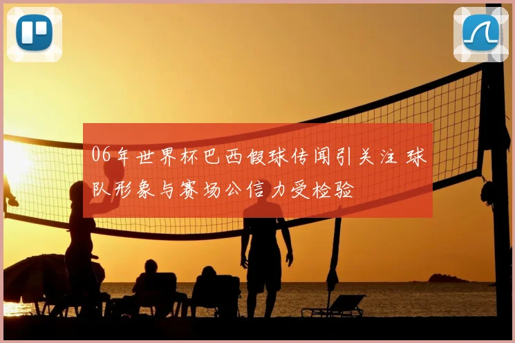 06年世界杯巴西假球传闻引关注 球队形象与赛场公信力受检验