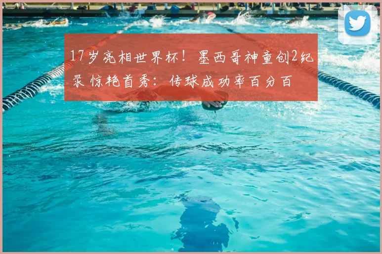 17岁亮相世界杯！墨西哥神童创2纪录 惊艳首秀：传球成功率百分百