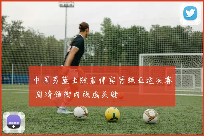 中国男篮击败菲律宾晋级亚运决赛 周琦领衔内线成关键