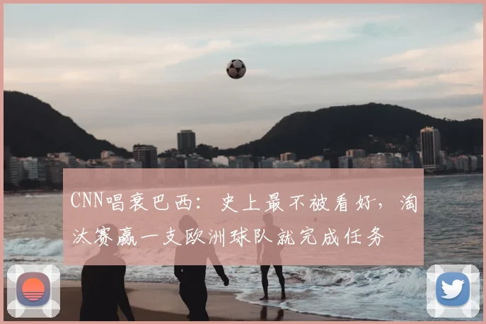 CNN唱衰巴西:史上最不被看好,淘汰赛赢一支欧洲球队就完成任务