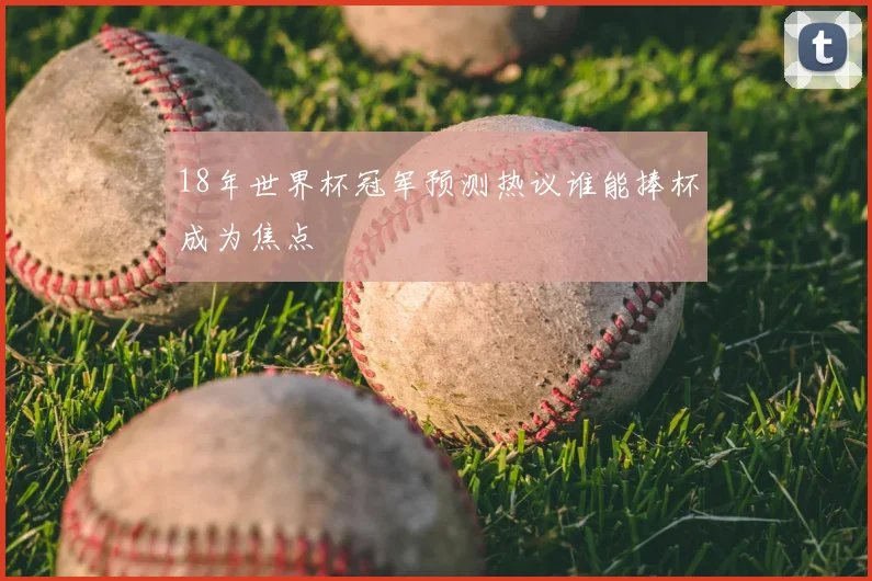 18年世界杯冠军预测热议谁能捧杯成为焦点
