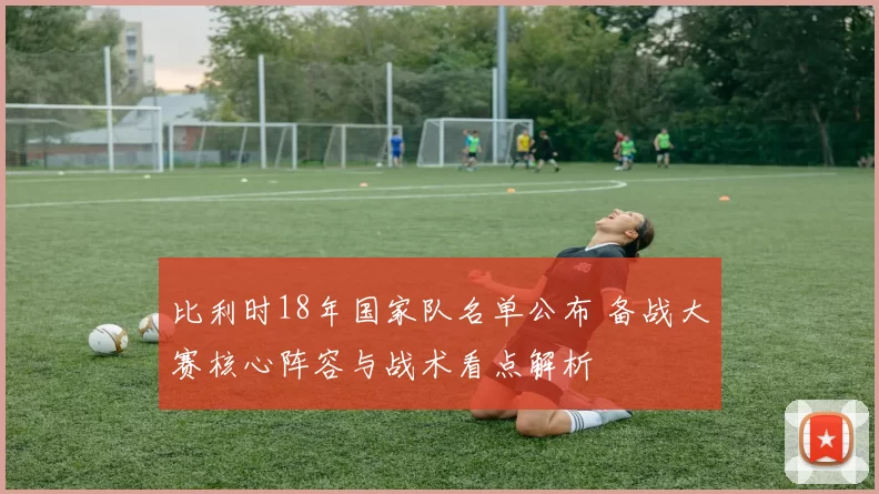 比利时18年国家队名单公布 备战大赛核心阵容与战术看点解析