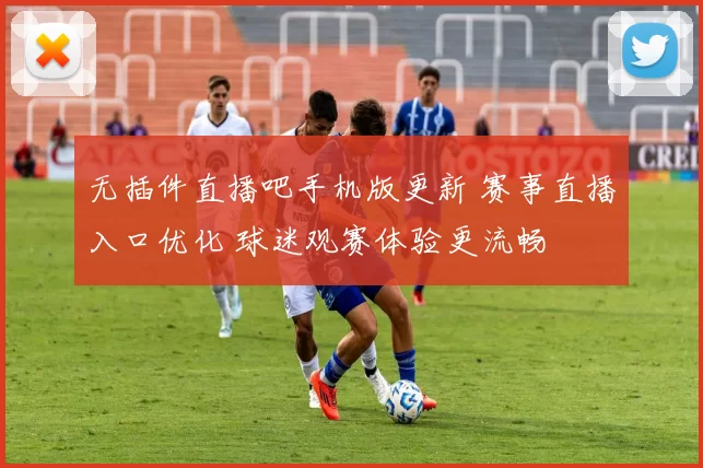 无插件直播吧手机版更新 赛事直播入口优化 球迷观赛体验更流畅