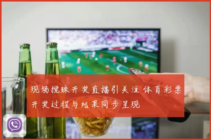 现场搅珠开奖直播引关注 体育彩票开奖过程与结果同步呈现