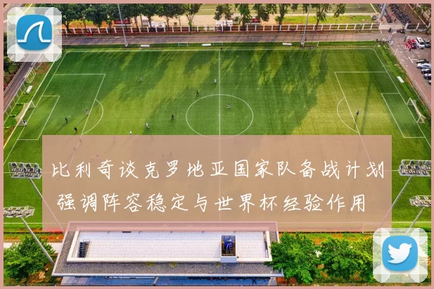 比利奇谈克罗地亚国家队备战计划 强调阵容稳定与世界杯经验作用