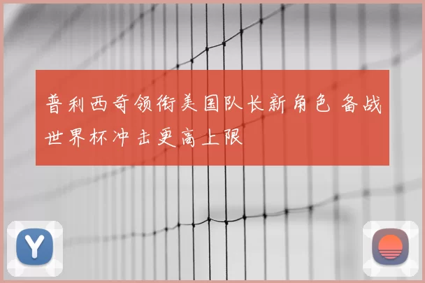 普利西奇领衔美国队长新角色 备战世界杯冲击更高上限