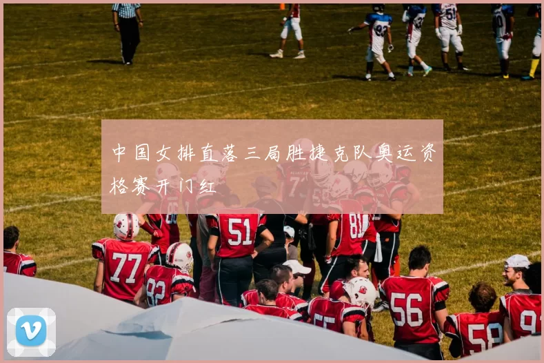 中国女排直落三局胜捷克队奥运资格赛开门红