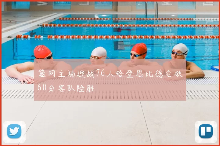 篮网主场迎战76人哈登恩比德合砍60分客队险胜
