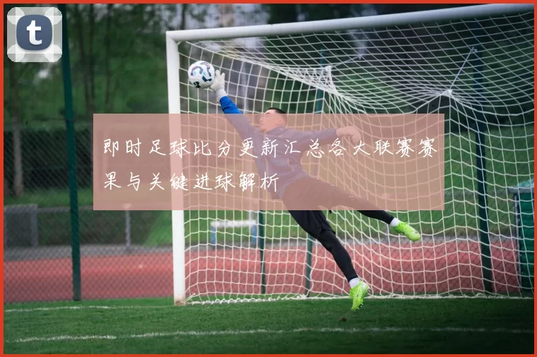 即时足球比分更新汇总各大联赛赛果与关键进球解析