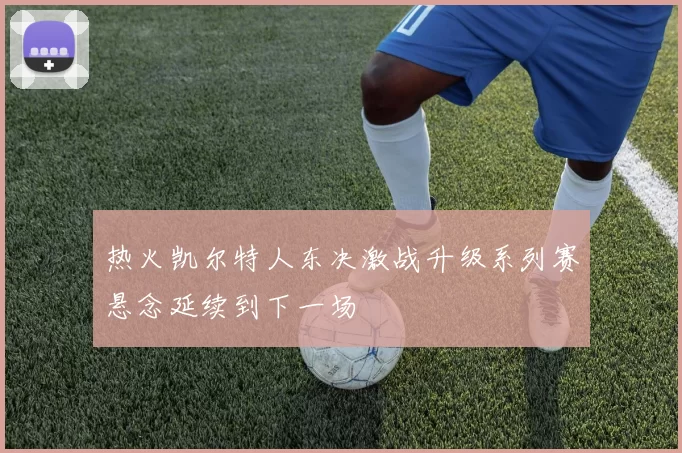 热火凯尔特人东决激战升级系列赛悬念延续到下一场