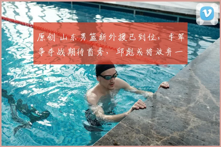 原创 山东男篮新外援已到位，季军争夺战期待首秀，邱彪或将放弃一名球员