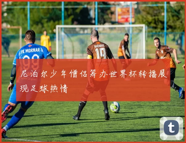 尼泊尔少年僧侣筹办世界杯转播展现足球热情