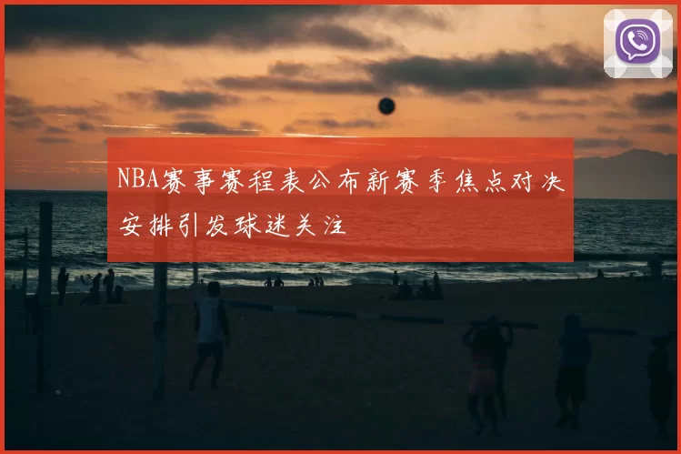 NBA赛事赛程表公布新赛季焦点对决安排引发球迷关注