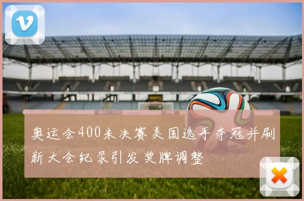 奥运会400米决赛美国选手夺冠并刷新大会纪录引发奖牌调整