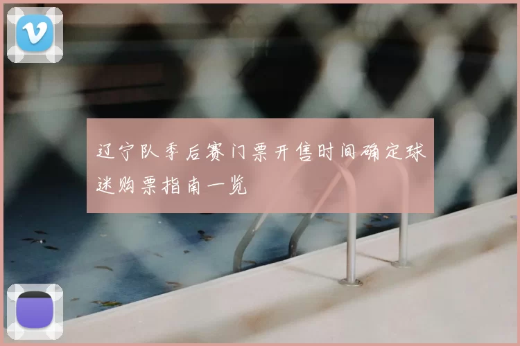 辽宁队季后赛门票开售时间确定球迷购票指南一览