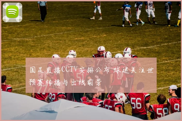 国足直播CCTV安排公布 球迷关注世预赛转播与出线前景