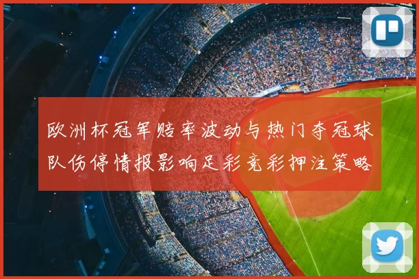 欧洲杯冠军赔率波动与热门夺冠球队伤停情报影响足彩竞彩押注策略