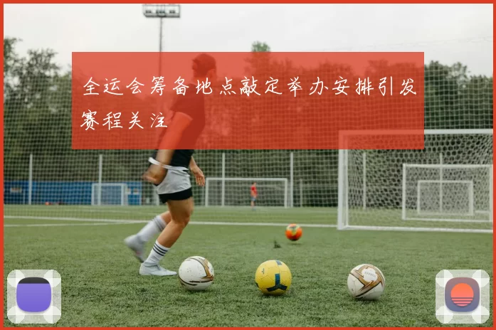 全运会筹备地点敲定举办安排引发赛程关注