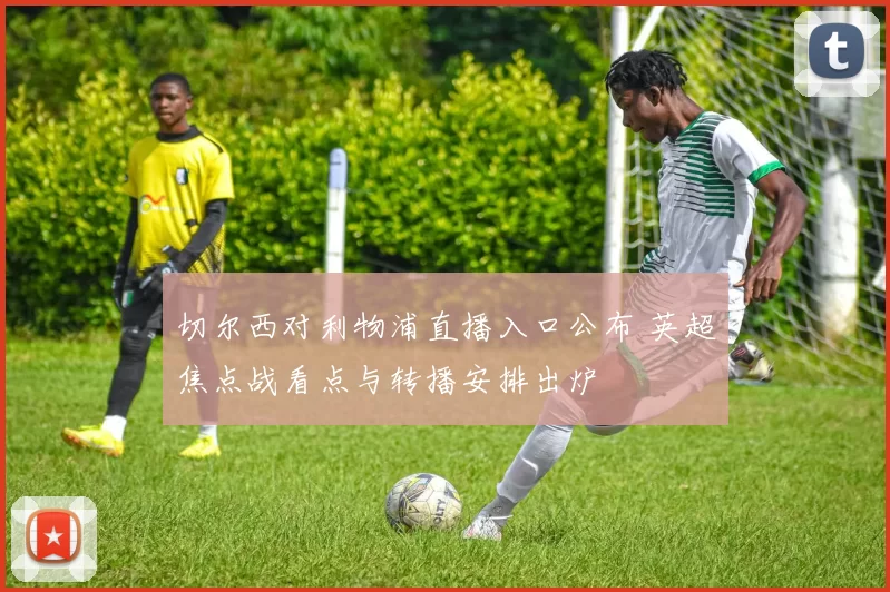 切尔西对利物浦直播入口公布 英超焦点战看点与转播安排出炉