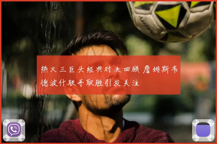 热火三巨头经典对决回顾 詹姆斯韦德波什联手取胜引发关注