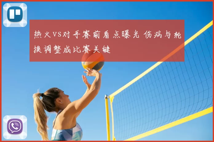 热火vs对手赛前看点曝光 伤病与轮换调整成比赛关键