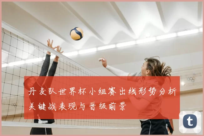 丹麦队世界杯小组赛出线形势分析关键战表现与晋级前景