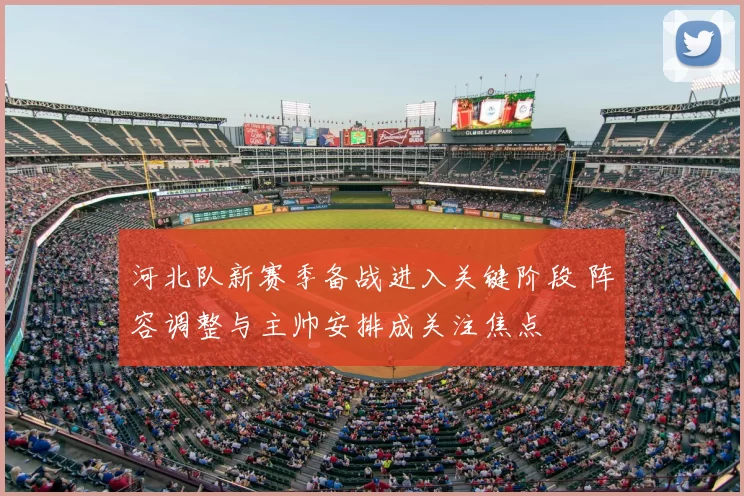 河北队新赛季备战进入关键阶段 阵容调整与主帅安排成关注焦点