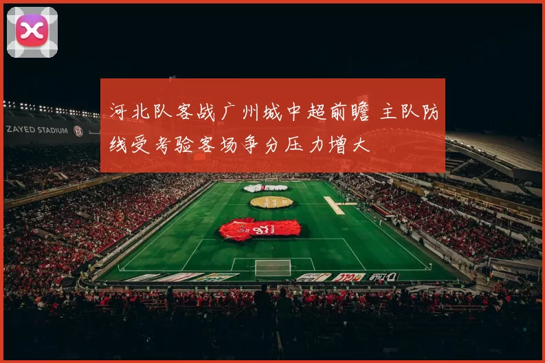 河北队客战广州城中超前瞻 主队防线受考验客场争分压力增大
