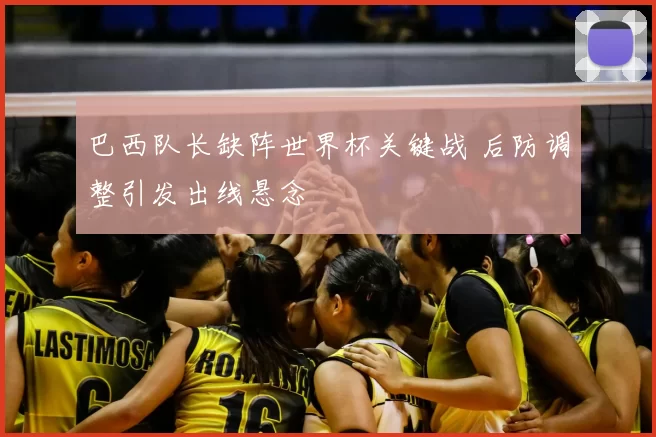 巴西队长缺阵世界杯关键战 后防调整引发出线悬念