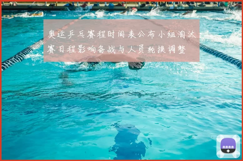 奥运乒乓赛程时间表公布小组淘汰赛日程影响备战与人员轮换调整
