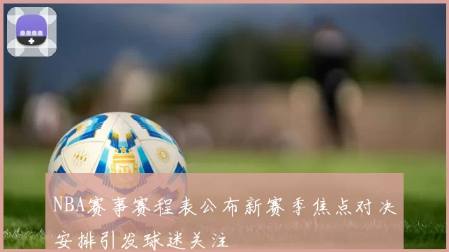 NBA赛事赛程表公布新赛季焦点对决安排引发球迷关注