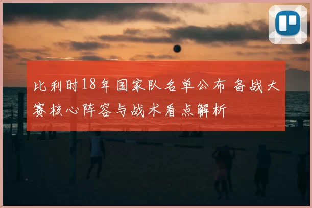 比利时18年国家队名单公布 备战大赛核心阵容与战术看点解析