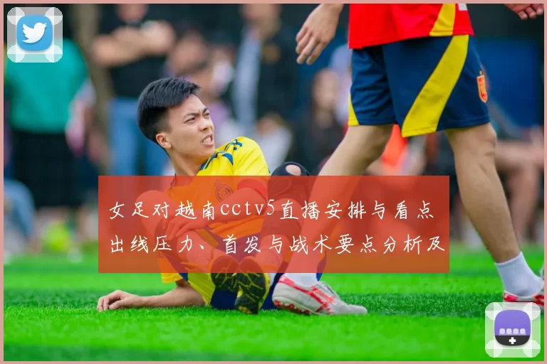 女足对越南cctv5直播安排与看点 出线压力、首发与战术要点分析及伤停替补关注