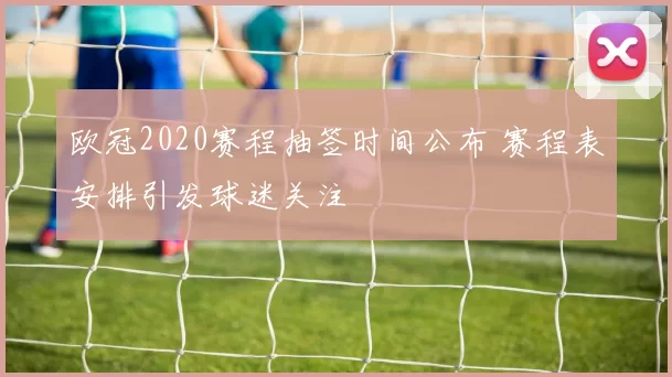 欧冠2020赛程抽签时间公布 赛程表安排引发球迷关注