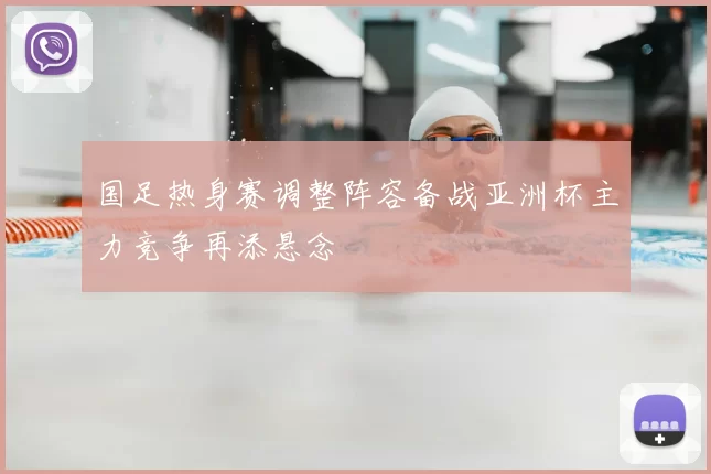 国足热身赛调整阵容备战亚洲杯主力竞争再添悬念