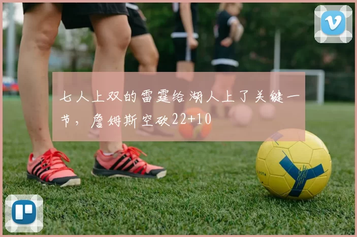 七人上双的雷霆给湖人上了关键一节，詹姆斯空砍22+10