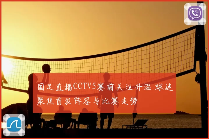 国足直播CCTV5赛前关注升温 球迷聚焦首发阵容与比赛走势