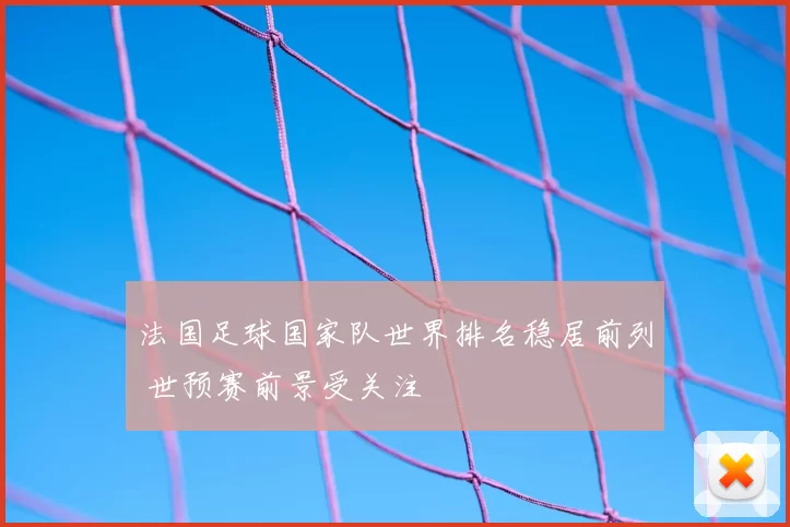 法国足球国家队世界排名稳居前列 世预赛前景受关注
