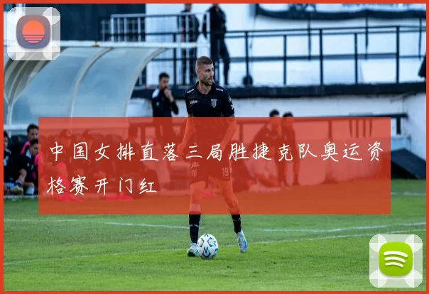 中国女排直落三局胜捷克队奥运资格赛开门红