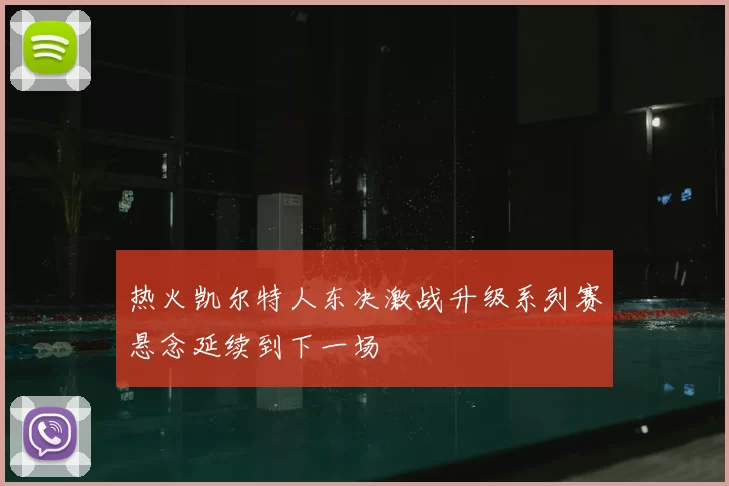 热火凯尔特人东决激战升级系列赛悬念延续到下一场